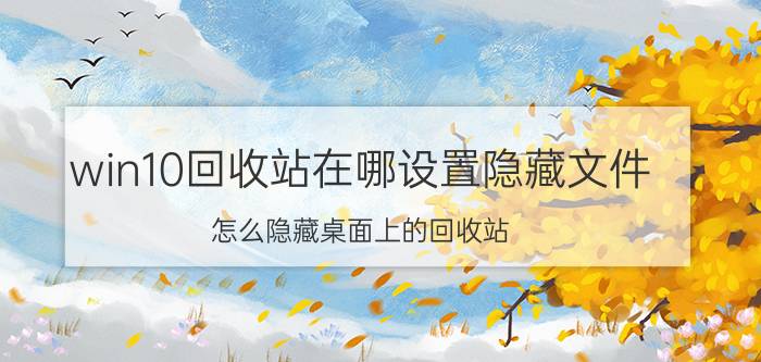 win10回收站在哪设置隐藏文件 怎么隐藏桌面上的回收站？